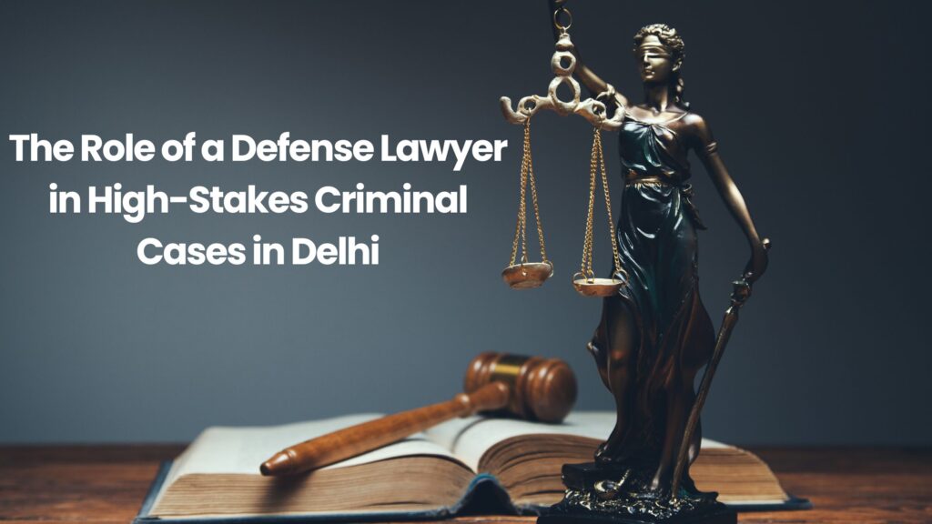 The Role of a Defense Lawyer in High-Stakes Criminal Cases in Delhi